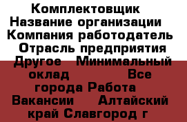 Комплектовщик › Название организации ­ Компания-работодатель › Отрасль предприятия ­ Другое › Минимальный оклад ­ 15 000 - Все города Работа » Вакансии   . Алтайский край,Славгород г.